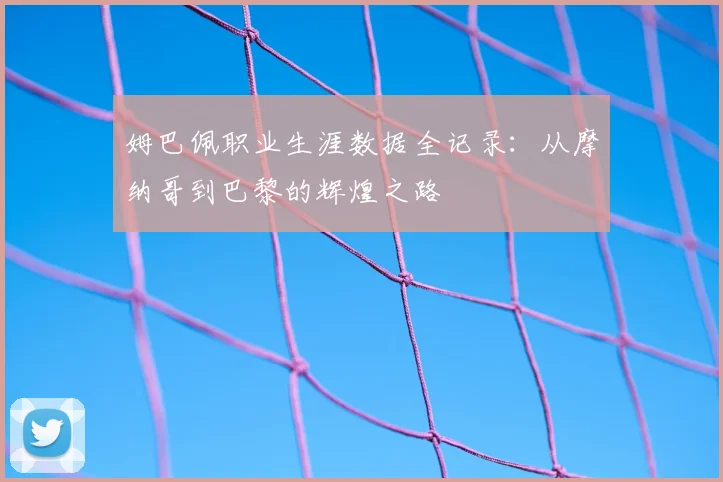 姆巴佩职业生涯数据全记录：从摩纳哥到巴黎的辉煌之路