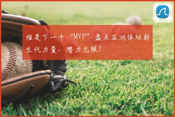 谁是下一个“MVP”盘点亚洲体坛新生代力量,潜力无限!