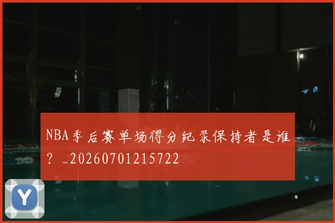 NBA季后赛单场得分纪录保持者是谁?_20260701215722