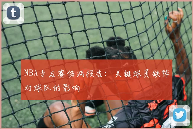 NBA季后赛伤病报告:关键球员缺阵对球队的影响