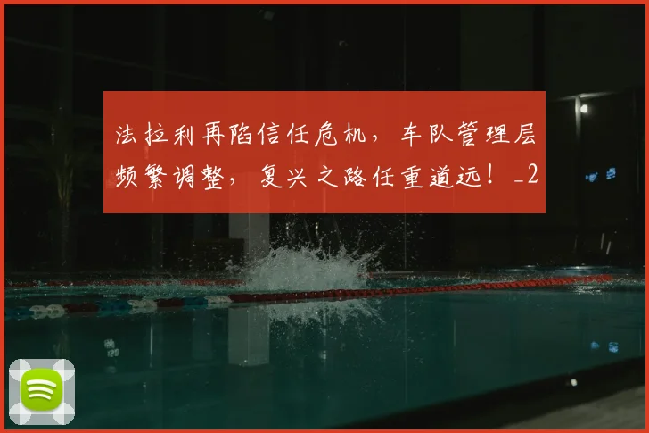 法拉利再陷信任危机,车队管理层频繁调整,复兴之路任重道远!_20260707152956