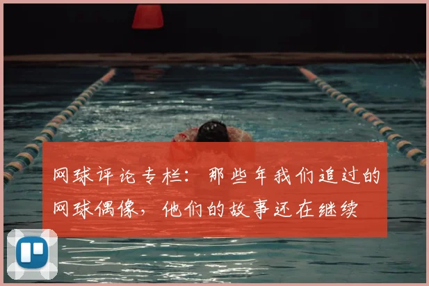 网球评论专栏:那些年我们追过的网球偶像,他们的故事还在继续