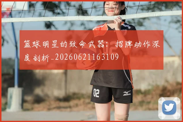 篮球明星的致命武器:招牌动作深度剖析_20260621163109