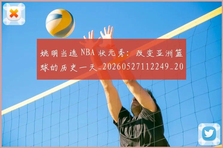 姚明当选 NBA 状元秀:改变亚洲篮球的历史一天_20260527112249_20260720191918