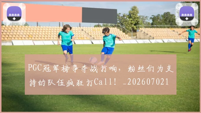 PGC冠军榜争夺战打响，粉丝们为支持的队伍疯狂打Call！_20260702195507