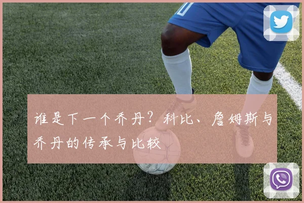 谁是下一个乔丹？科比、詹姆斯与乔丹的传承与比较