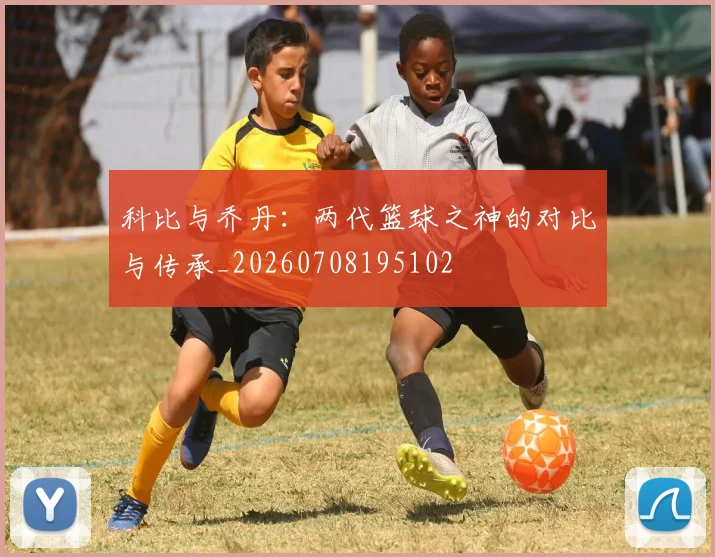 科比与乔丹：两代篮球之神的对比与传承_20260708195102