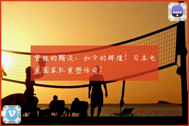 曾经的黯淡，如今的辉煌！日本电竞国家队重塑传奇！