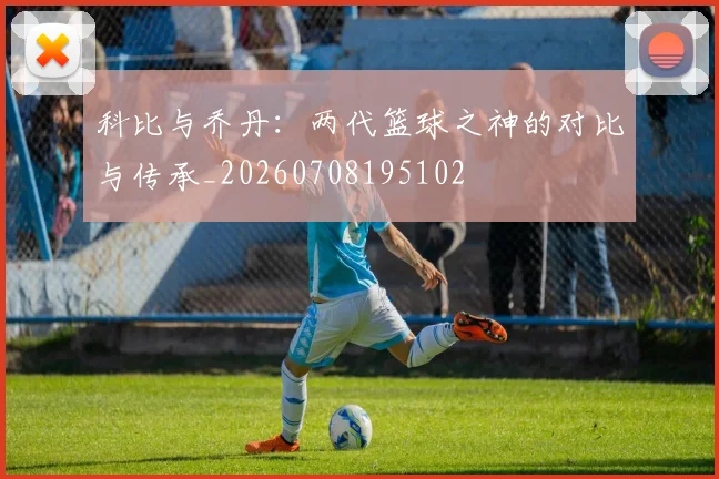 科比与乔丹：两代篮球之神的对比与传承_20260708195102
