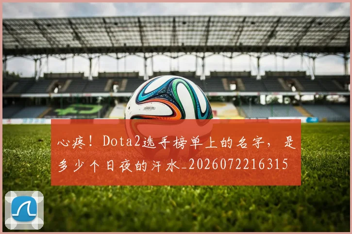 心疼!Dota2选手榜单上的名字,是多少个日夜的汗水_20260722163151