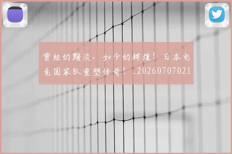 曾经的黯淡，如今的辉煌！日本电竞国家队重塑传奇！_20260707021546_20260731173521