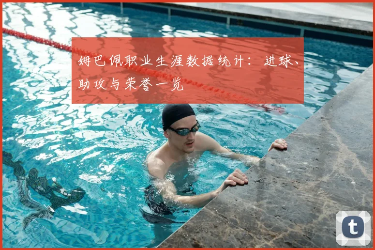 姆巴佩职业生涯数据统计:进球、助攻与荣誉一览