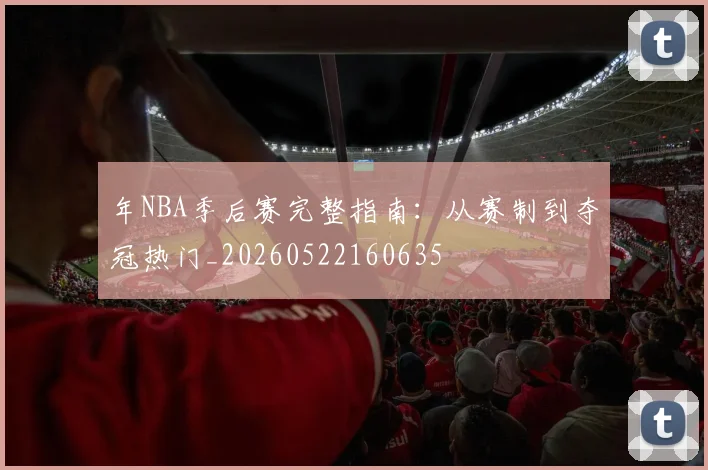 年NBA季后赛完整指南：从赛制到夺冠热门_20260522160635