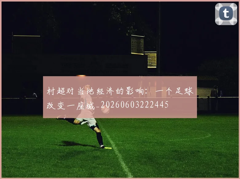 村超对当地经济的影响：一个足球改变一座城_20260603222445