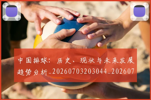 中国排球：历史、现状与未来发展趋势分析_20260703203044_20260716183407