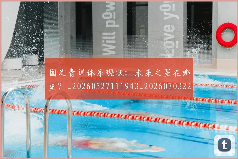 国足青训体系现状：未来之星在哪里？_20260527111943_20260703224552_20260719165625