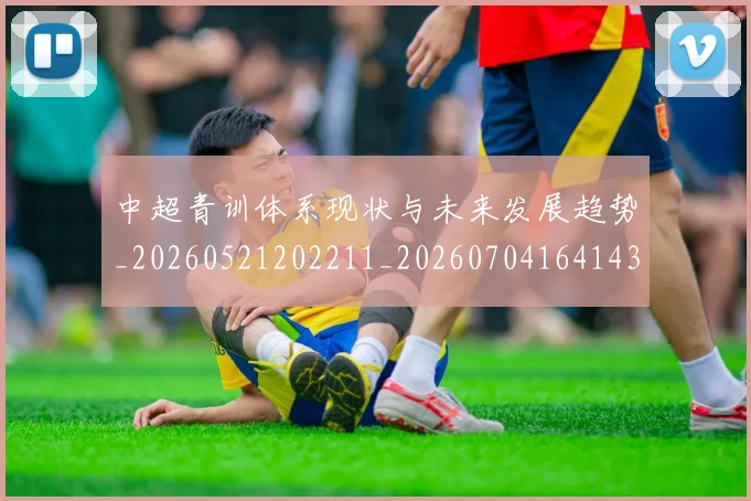 中超青训体系现状与未来发展趋势_20260521202211_20260704164143