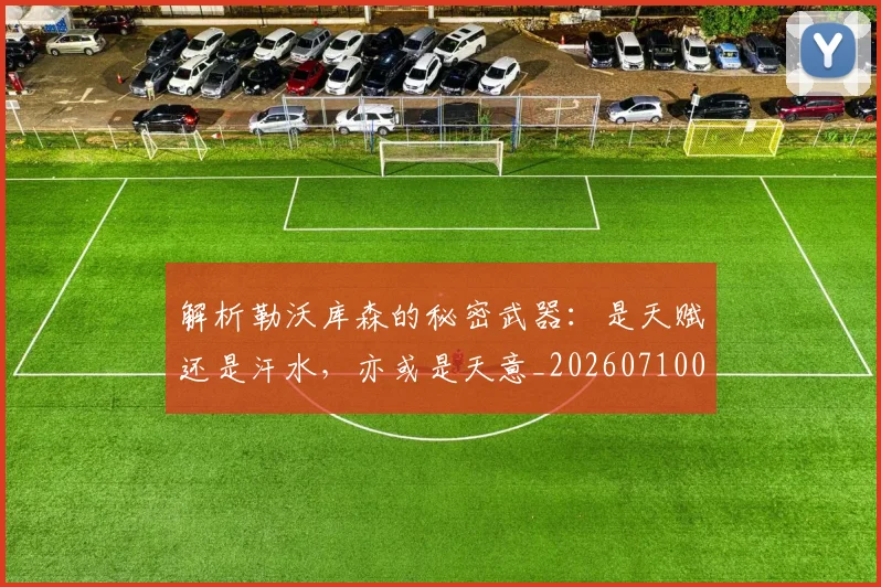 解析勒沃库森的秘密武器：是天赋还是汗水，亦或是天意_20260710013233