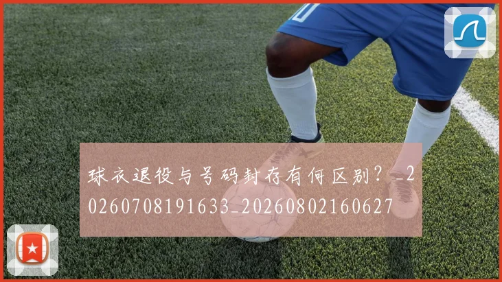 球衣退役与号码封存有何区别?_20260708191633_20260802160627