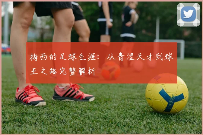 梅西的足球生涯:从青涩天才到球王之路完整解析