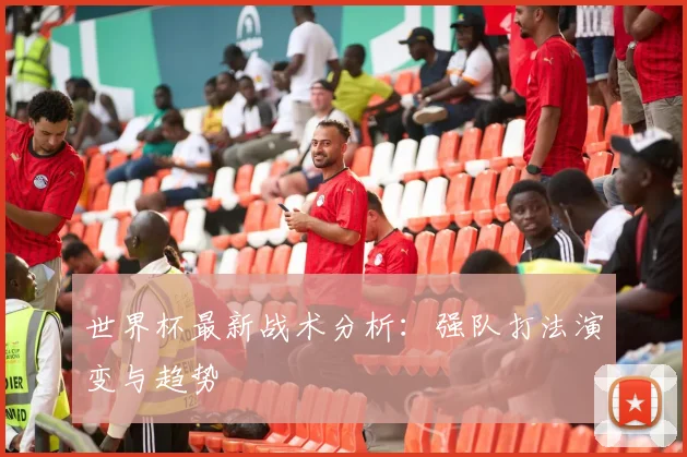 世界杯最新战术分析:强队打法演变与趋势
