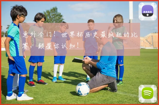 意外冷门！世界杯历史最疯狂的比赛，颠覆你认知！