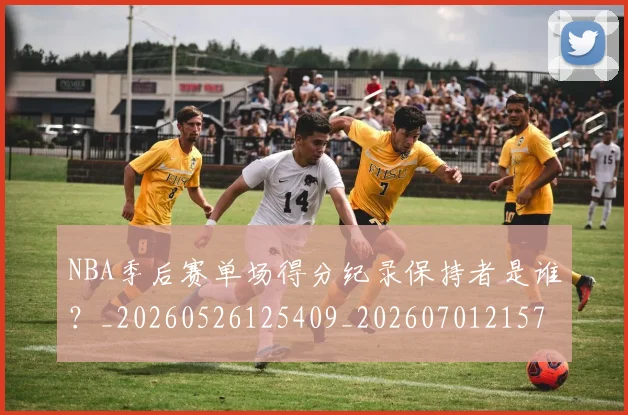NBA季后赛单场得分纪录保持者是谁？_20260526125409_20260701215722_20260714210635