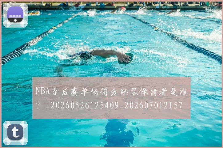 NBA季后赛单场得分纪录保持者是谁？_20260526125409_20260701215722_20260714210635