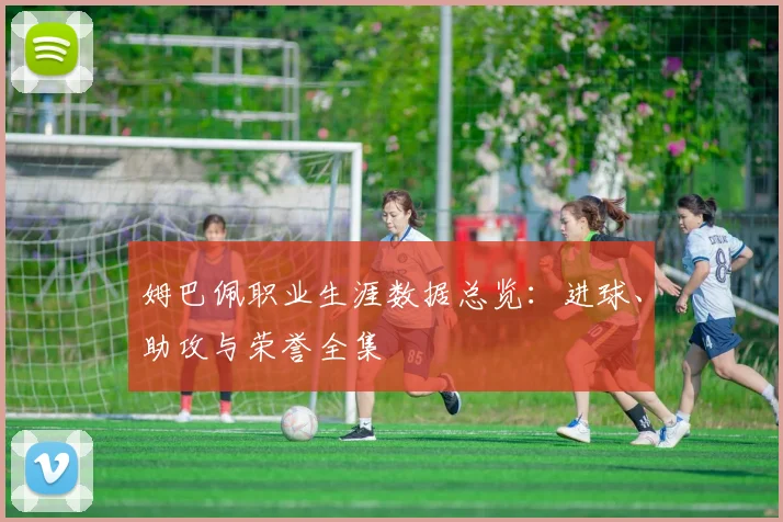 姆巴佩职业生涯数据总览：进球、助攻与荣誉全集