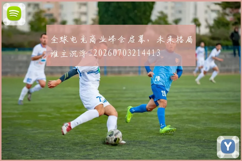 全球电竞商业峰会启幕,未来格局谁主沉浮_20260703214413