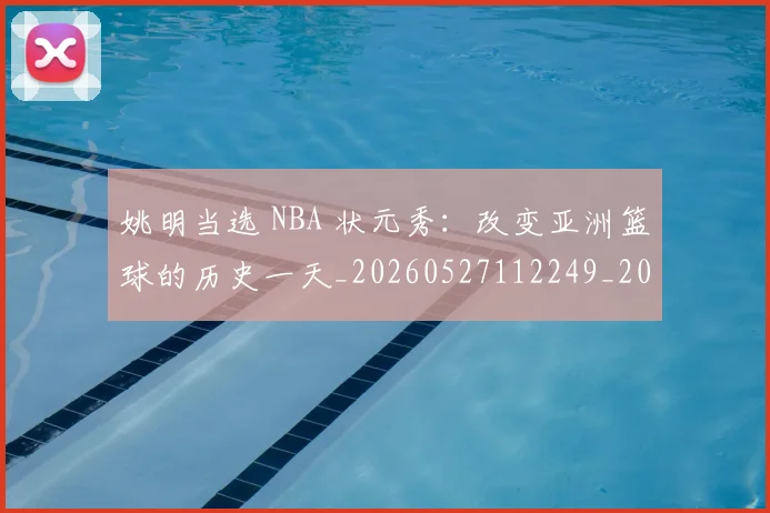姚明当选 NBA 状元秀：改变亚洲篮球的历史一天_20260527112249_20260703232813