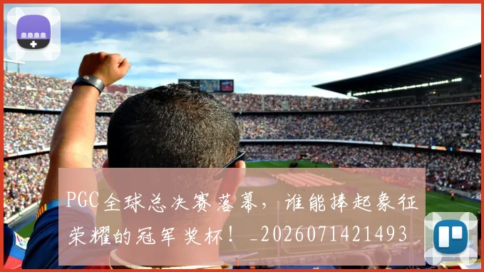 PGC全球总决赛落幕，谁能捧起象征荣耀的冠军奖杯！_20260714214936