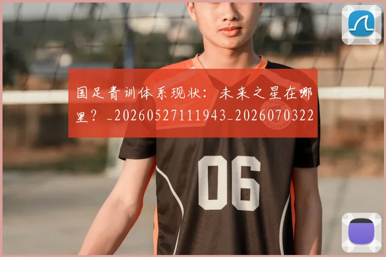 国足青训体系现状：未来之星在哪里？_20260527111943_20260703224552_20260719165625