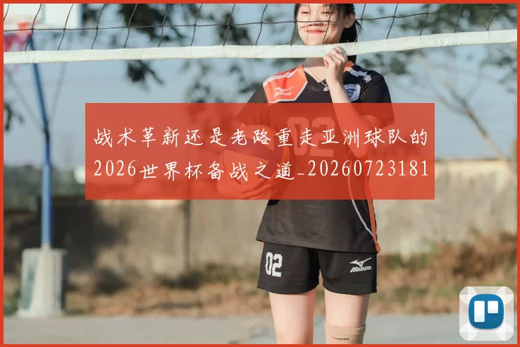 战术革新还是老路重走亚洲球队的2026世界杯备战之道_20260723181815
