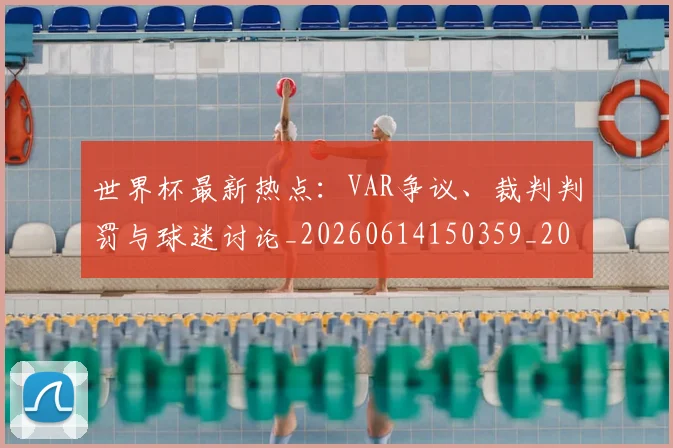 世界杯最新热点：VAR争议、裁判判罚与球迷讨论_20260614150359_20260702174622