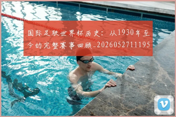 国际足联世界杯历史：从1930年至今的完整赛事回顾_20260527111953
