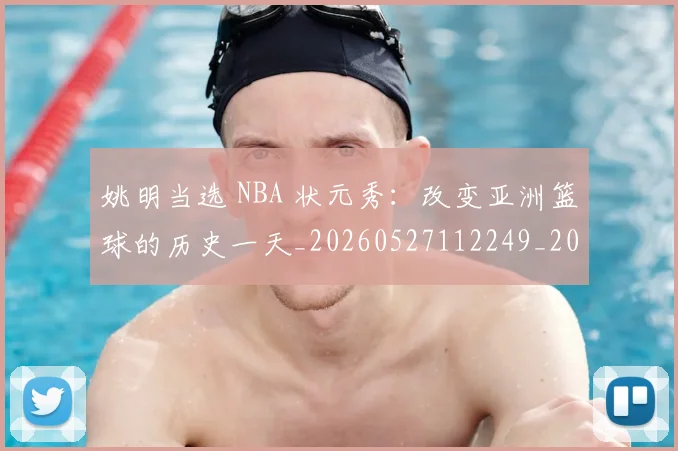 姚明当选 NBA 状元秀:改变亚洲篮球的历史一天_20260527112249_20260720191918