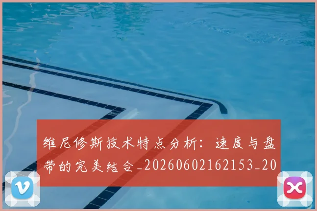 维尼修斯技术特点分析：速度与盘带的完美结合_20260602162153_20260708201500_20260803143057