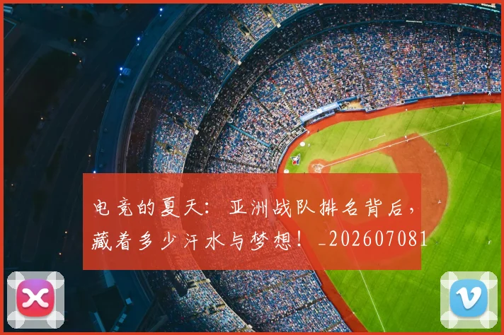 电竞的夏天：亚洲战队排名背后，藏着多少汗水与梦想！_20260708193459