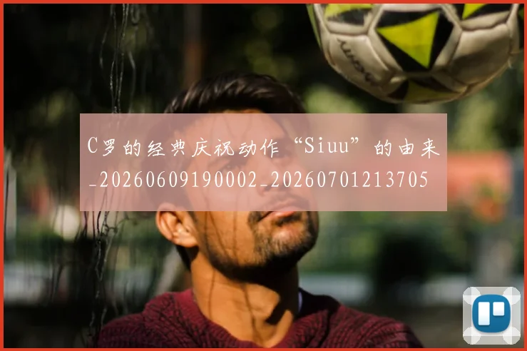 C罗的经典庆祝动作“Siuu”的由来_20260609190002_20260701213705