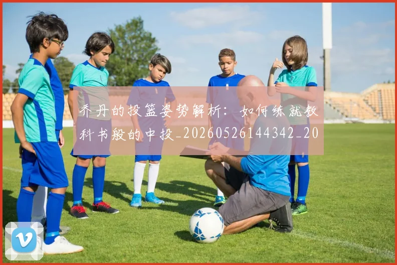 乔丹的投篮姿势解析：如何练就教科书般的中投_20260526144342_20260703210426