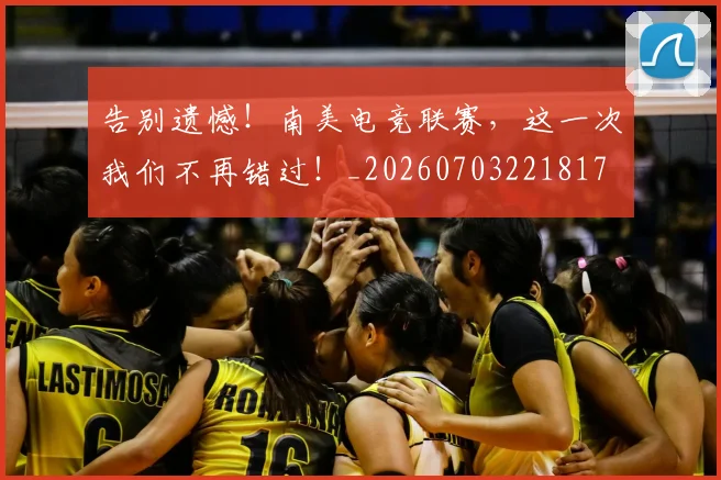 告别遗憾!南美电竞联赛,这一次我们不再错过!_20260703221817
