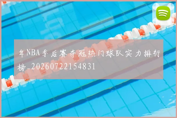 年NBA季后赛夺冠热门球队实力排行榜_20260722154831