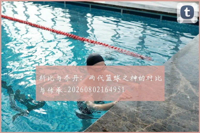 科比与乔丹:两代篮球之神的对比与传承_20260802164951