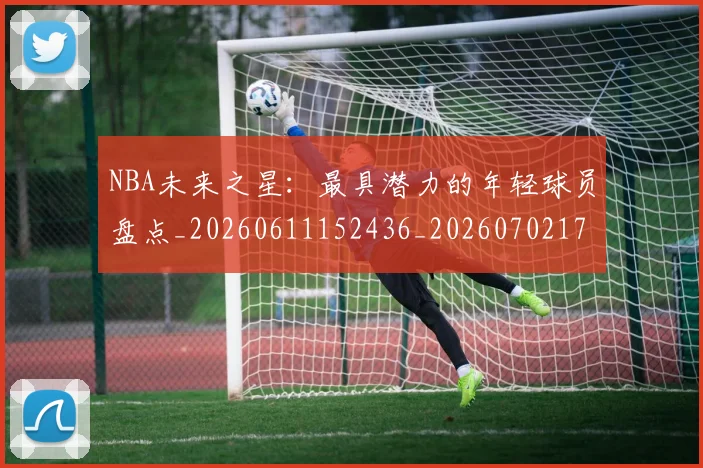 NBA未来之星:最具潜力的年轻球员盘点_20260611152436_20260702170810