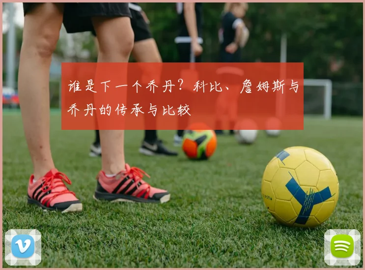 谁是下一个乔丹？科比、詹姆斯与乔丹的传承与比较