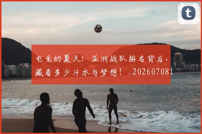 电竞的夏天:亚洲战队排名背后,藏着多少汗水与梦想!_20260708193459