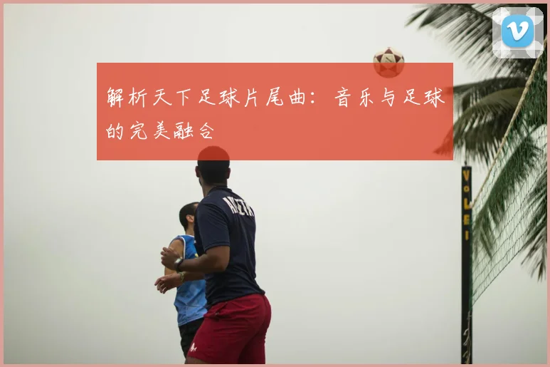 解析天下足球片尾曲：音乐与足球的完美融合