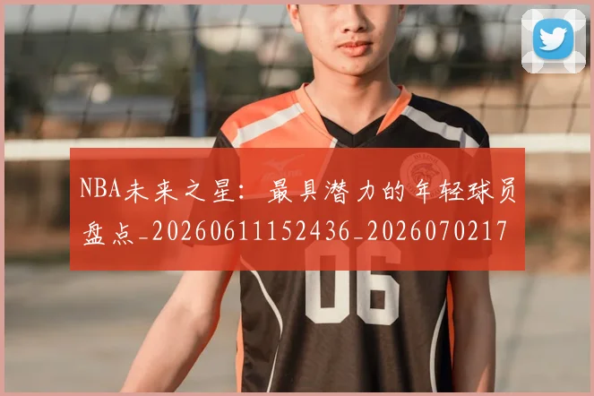 NBA未来之星：最具潜力的年轻球员盘点_20260611152436_20260702170810